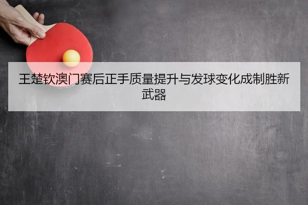 王楚钦澳门赛后正手质量提升与发球变化成制胜新武器
