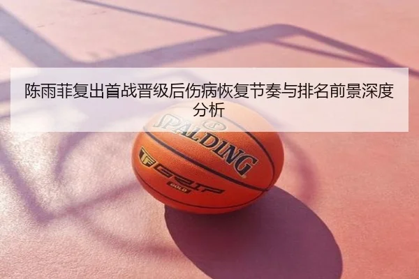 陈雨菲复出首战晋级后伤病恢复节奏与排名前景深度分析