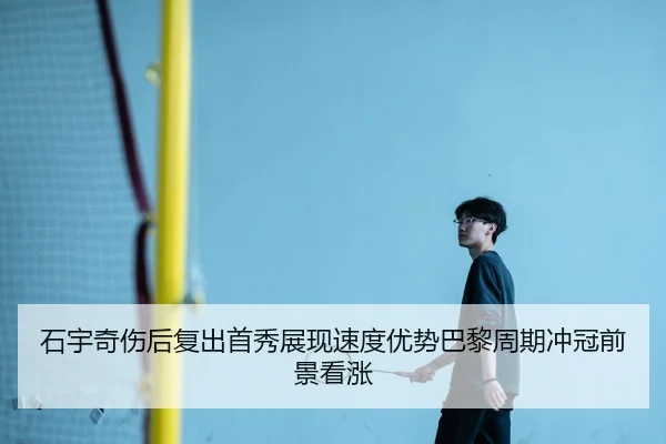 石宇奇伤后复出首秀展现速度优势巴黎周期冲冠前景看涨