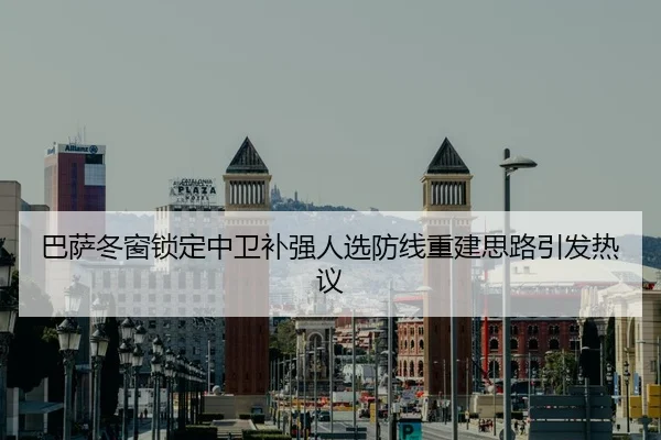 巴萨冬窗锁定中卫补强人选防线重建思路引发热议