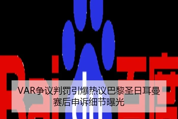 VAR争议判罚引爆热议巴黎圣日耳曼赛后申诉细节曝光