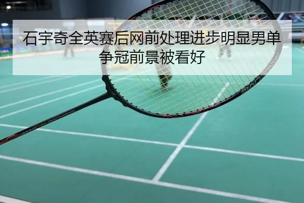 石宇奇全英赛后网前处理进步明显男单争冠前景被看好