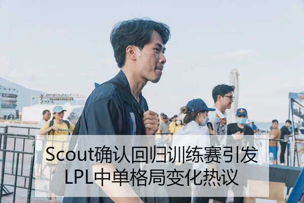 Scout确认回归训练赛引发LPL中单格局变化热议